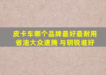 皮卡车哪个品牌最好最耐用省油大众速腾 与明锐谁好